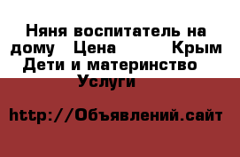 Няня-воспитатель на дому › Цена ­ 500 - Крым Дети и материнство » Услуги   